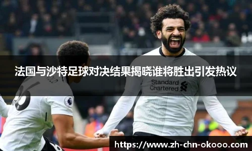 法国与沙特足球对决结果揭晓谁将胜出引发热议