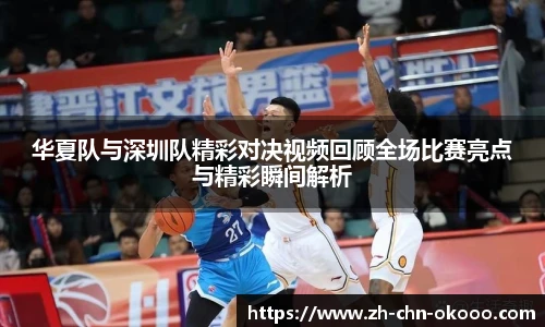 华夏队与深圳队精彩对决视频回顾全场比赛亮点与精彩瞬间解析